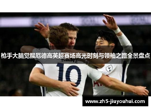 枪手大脑觉醒厄德高英超赛场高光时刻与领袖之路全景盘点