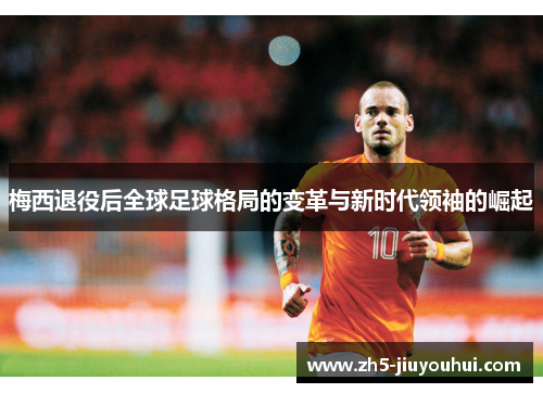 梅西退役后全球足球格局的变革与新时代领袖的崛起