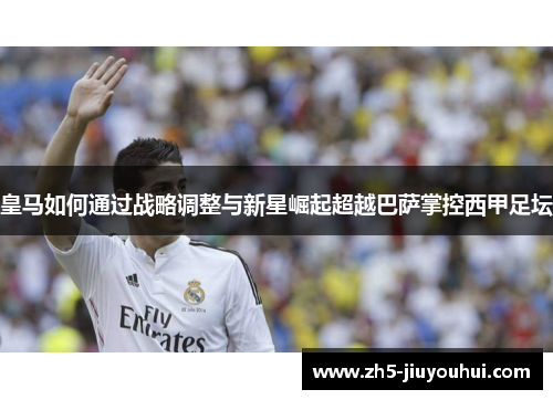 皇马如何通过战略调整与新星崛起超越巴萨掌控西甲足坛