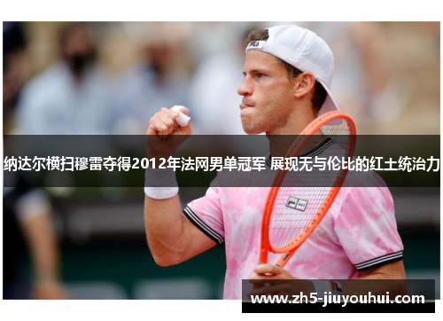 纳达尔横扫穆雷夺得2012年法网男单冠军 展现无与伦比的红土统治力