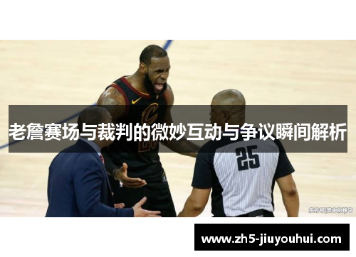 老詹赛场与裁判的微妙互动与争议瞬间解析