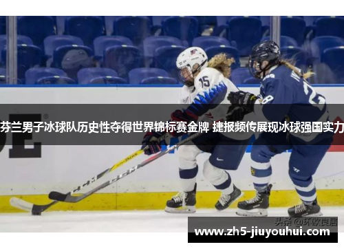 芬兰男子冰球队历史性夺得世界锦标赛金牌 捷报频传展现冰球强国实力