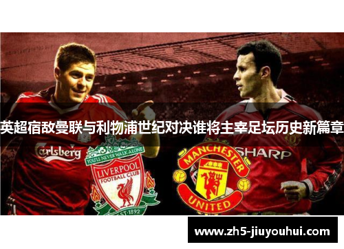 英超宿敌曼联与利物浦世纪对决谁将主宰足坛历史新篇章