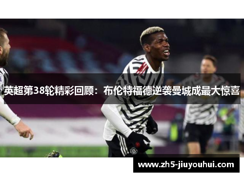 英超第38轮精彩回顾：布伦特福德逆袭曼城成最大惊喜