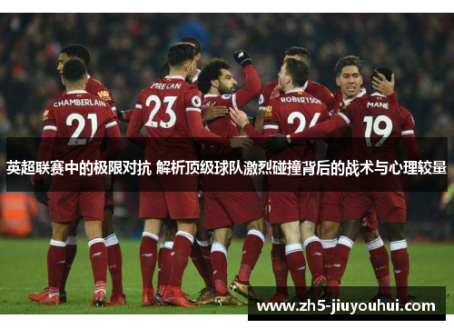 英超联赛中的极限对抗 解析顶级球队激烈碰撞背后的战术与心理较量 英超联赛中的极限对抗 解析顶级球队激烈碰撞背后的战术与心理较量