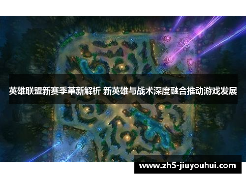 英雄联盟新赛季革新解析 新英雄与战术深度融合推动游戏发展 英雄联盟新赛季革新解析 新英雄与战术深度融合推动游戏发展