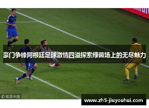 豪门争锋阿根廷足球激情四溢探索绿茵场上的无尽魅力 豪门争锋阿根廷足球激情四溢探索绿茵场上的无尽魅力