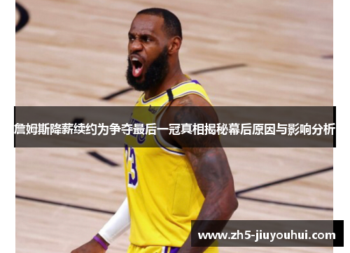 詹姆斯降薪续约为争夺最后一冠真相揭秘幕后原因与影响分析 詹姆斯降薪续约为争夺最后一冠真相揭秘幕后原因与影响分析