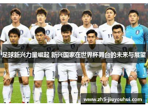 足球新兴力量崛起 新兴国家在世界杯舞台的未来与展望