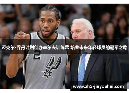 迈克尔·乔丹计划创办高尔夫训练营 培养未来年轻球员的冠军之路 迈克尔·乔丹计划创办高尔夫训练营 培养未来年轻球员的冠军之路