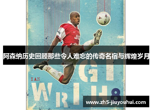 阿森纳历史回顾那些令人难忘的传奇名宿与辉煌岁月 阿森纳历史回顾那些令人难忘的传奇名宿与辉煌岁月