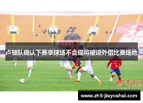 卢顿队确认下赛季球场不合规将被迫外借比赛场地 卢顿队确认下赛季球场不合规将被迫外借比赛场地